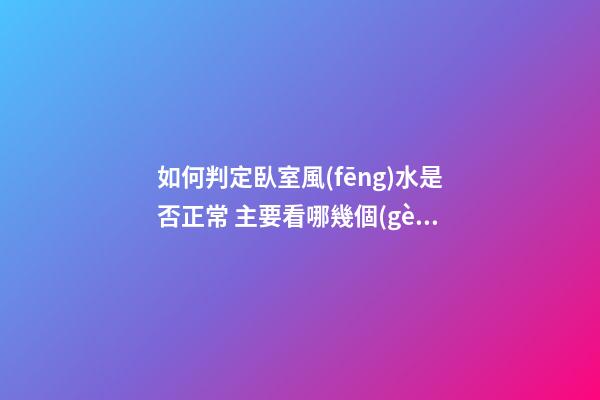如何判定臥室風(fēng)水是否正常 主要看哪幾個(gè)方面